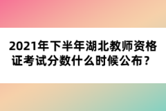 2021年下半年湖北教師資格證考試分?jǐn)?shù)什么時(shí)候公布？