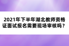 2021年下半年湖北教師資格證面試報(bào)名需要現(xiàn)場(chǎng)審核嗎？