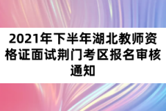 2021年下半年湖北教師資格證面試荊門考區報名審核通知