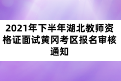 2021年下半年湖北教師資格證面試黃岡考區報名審核通知