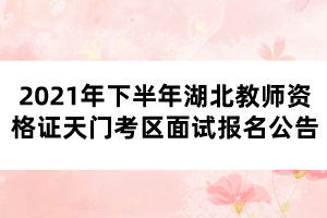 2021年下半年湖北教師資格證天門考區面試報名公告