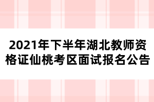 2021年下半年湖北教師資格證仙桃考區面試報名公告 