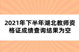 2021年下半年湖北教師資格證成績查詢結果為空