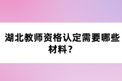 湖北教師資格認(rèn)定需要哪些材料？