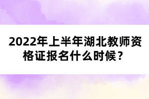 2022年上半年湖北教師資格證報名什么時候？