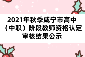 2021年秋季咸寧市高中（中職）階段教師資格認定審核結果公示