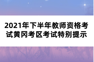 2021年下半年教師資格考試黃岡考區考試特別提示