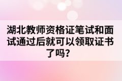 湖北教師資格證筆試和面試通過后就可以領取證書了嗎？