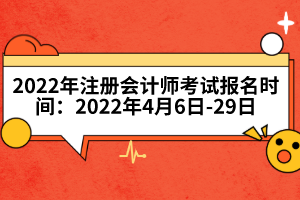 2022年注冊會計師考試報名時間：2022年4月6日-29日