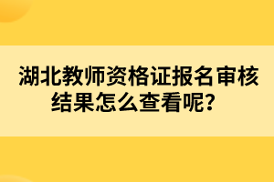 湖北教師資格證報名審核結(jié)果怎么查看呢？