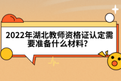 2022年湖北教師資格證認(rèn)定需要準(zhǔn)備什么材料？