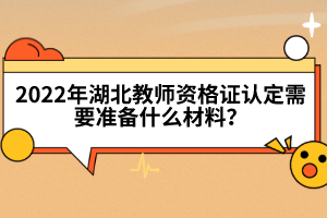 2022年湖北教師資格證認定需要準備什么材料？