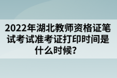 2022年湖北教師資格證筆試考試準(zhǔn)考證打印時(shí)間是什么時(shí)候？