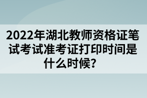 2022年湖北教師資格證筆試考試準(zhǔn)考證打印時(shí)間是什么時(shí)候？