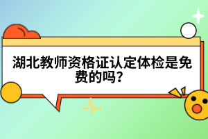 湖北教師資格證認(rèn)定體檢是免費的嗎？