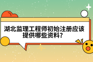 湖北監理工程師初始注冊應該提供哪些資料？