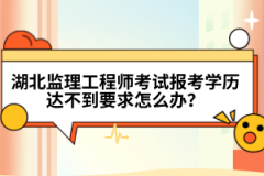 湖北監理工程師考試報考學歷達不到要求怎么辦？