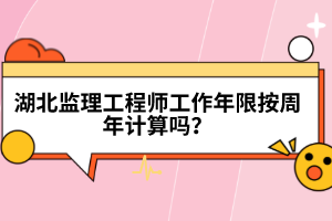 湖北監理工程師工作年限按周年計算嗎？