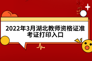 2022年3月湖北教師資格證準考證打印入口