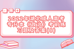 2022年湖北成人高考專升本《政治》考前練習題及答案(8)