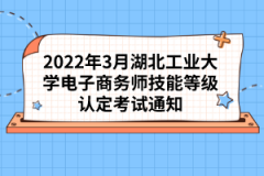 2022年3月湖北工業大學電子商務師技能等級認定考試通知