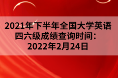 2021年下半年全國大學英語四六級成績查詢時間：2022年2月24日