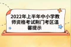 2022年上半年中小學教師資格考試荊門考區溫馨提示 