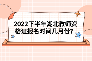 2022下半年湖北教師資格證報名時間幾月份？