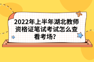 2022年上半年湖北教師資格證筆試考試怎么查看考場？