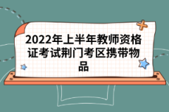 2022年上半年教師資格證考試荊門考區攜帶物品