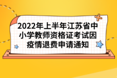 2022年上半年江蘇省中小學教師資格證考試因疫情退費申請通知