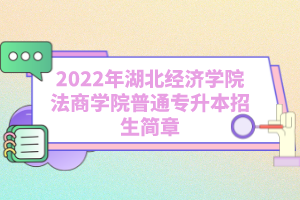 2022年湖北經濟學院法商學院普通專升本招生簡章