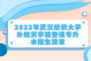 2022年武漢紡織大學外經貿學院普通專升本招生簡章