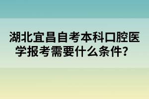 湖北宜昌自考本科口腔醫學報考需要什么條件？