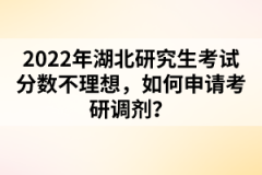 2022年湖北研究生考試分數不理想，如何申請考研調劑？