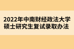 2022年中南財經政法大學碩士研究生復試錄取辦法 