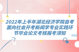 2022年上半年湖北經濟學院自考面向社會開考新聞學專業實踐環節畢業論文考核報考須知