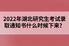 2022年湖北研究生考試錄取通知書什么時候下來？