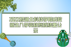 2022級湖北科技學院成教新生入學資格復核結果公示