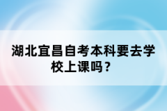 湖北宜昌自考本科要去學校上課嗎？