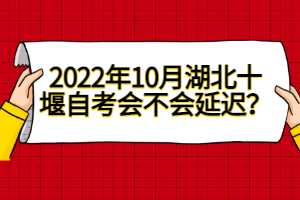 2022年10月湖北十堰自考會(huì)不會(huì)延遲？