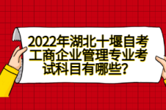 2022年湖北十堰自考工商企業(yè)管理專業(yè)考試科目有哪些？