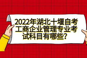 2022年湖北十堰自考工商企業(yè)管理專業(yè)考試科目有哪些？