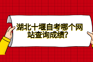 湖北十堰自考哪個(gè)網(wǎng)站查詢(xún)成績(jī)？