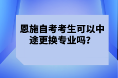 恩施自考考生可以中途更換專業(yè)嗎？