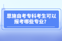 恩施自考專科考生可以報(bào)考哪些專業(yè)？