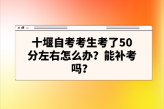 十堰自考考生考了50分左右怎么辦？能補(bǔ)考嗎？