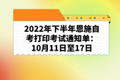 2022年下半年恩施自考打印考試通知單：10月11日至17日