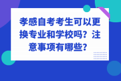 孝感自考考生可以更換專業和學校嗎？注意事項有哪些？