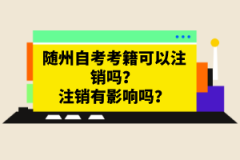 隨州自考考籍可以注銷嗎？注銷有影響嗎？